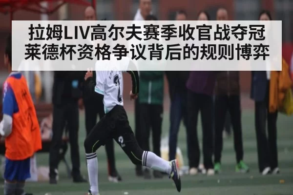 拉姆LIV高尔夫赛季收官战夺冠 莱德杯资格争议背后的规则博弈